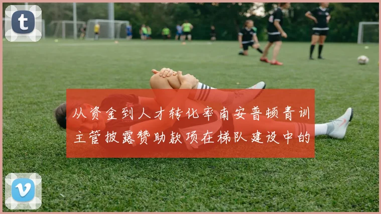 从资金到人才转化率南安普顿青训主管披露赞助款项在梯队建设中的精准投放策略