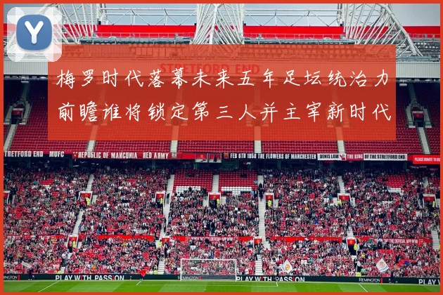 梅罗时代落幕未来五年足坛统治力前瞻谁将锁定第三人并主宰新时代