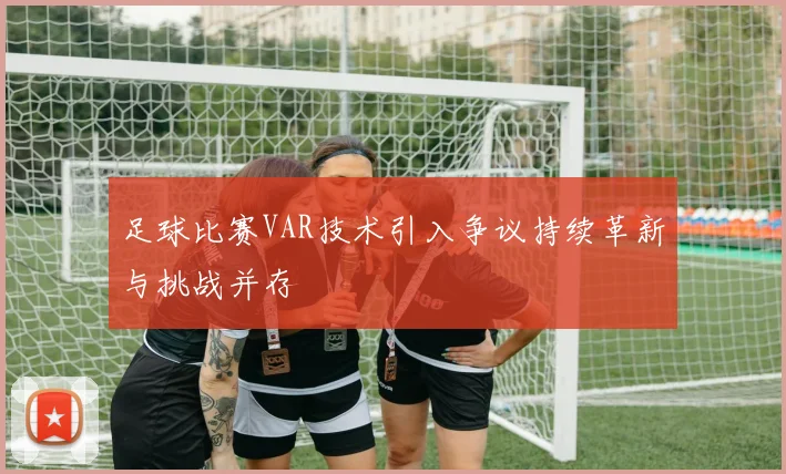 足球比赛VAR技术引入争议持续革新与挑战并存
